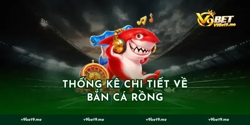 Thống Kê Chi Tiết Về Bắn Cá Rồng