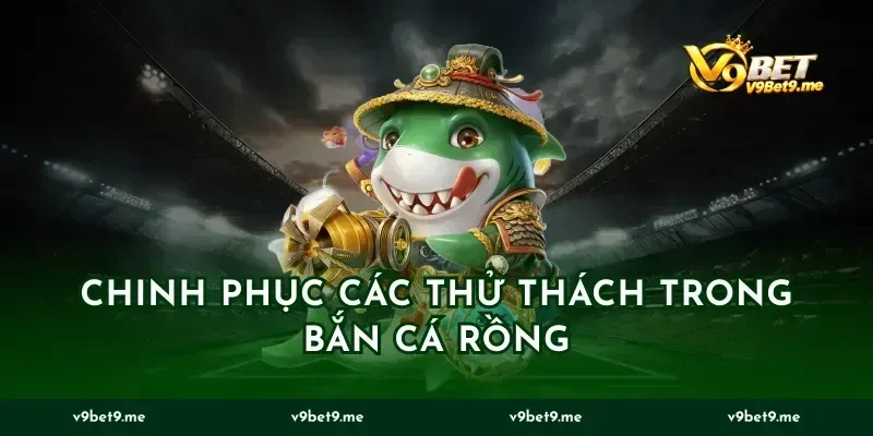 Chinh Phục Các Thử Thách Trong Bắn Cá Rồng