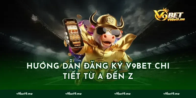 Hướng dẫn đăng ký v9bet chi tiết từ A đến Z