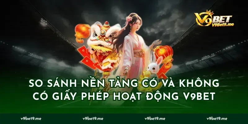 So Sánh Nền Tảng Có Và Không Có Giấy Phép Hoạt Động V9BET