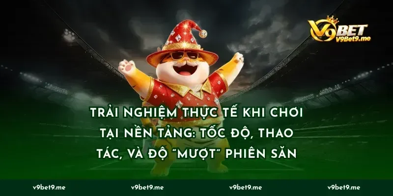 Trải nghiệm thực tế khi chơi tại nền tảng: tốc độ, thao tác, và độ “mượt” phiên săn