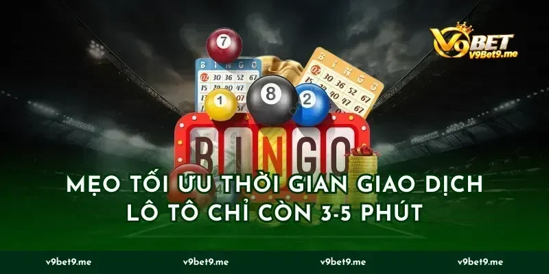 Mẹo tối ưu thời gian giao dịch lô tô chỉ còn 3-5 phút