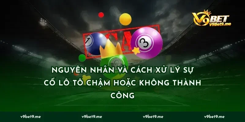 Nguyên nhân và cách xử lý sự cố lô tô chậm hoặc không thành công