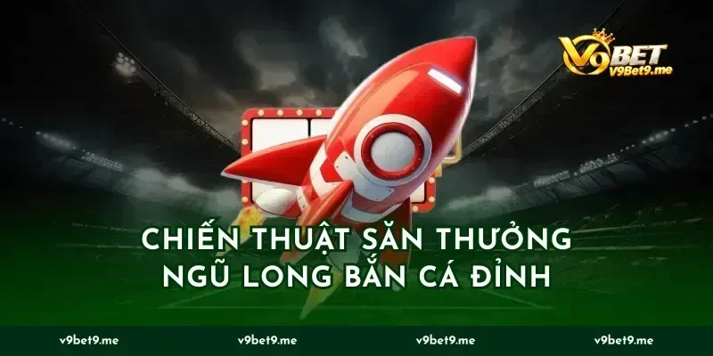 Chiến thuật săn thưởng ngũ long bắn cá đỉnh