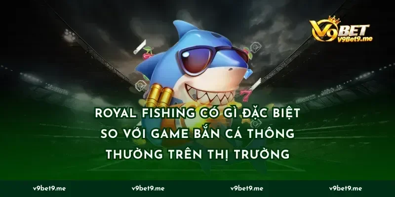 Royal Fishing Có Gì Đặc Biệt So Với Game Bắn Cá Thông Thường Trên Thị Trường