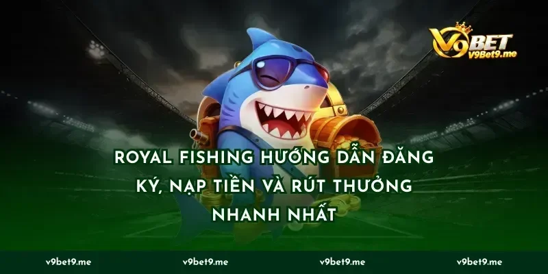 Royal Fishing Hướng Dẫn Đăng Ký, Nạp Tiền Và Rút Thưởng Nhanh Nhất