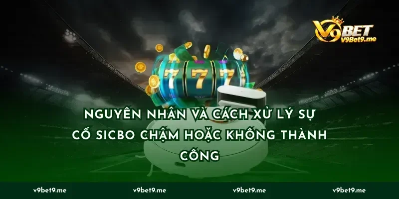 Nguyên nhân và cách xử lý sự cố sicbo chậm hoặc không thành công