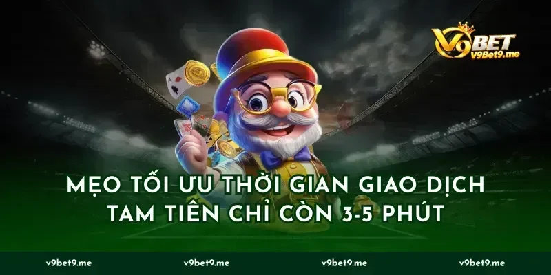 Mẹo tối ưu thời gian giao dịch tam tiên chỉ còn 3-5 phút
