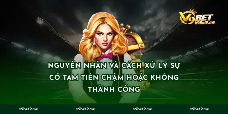 Nguyên nhân và cách xử lý sự cố tam tiên chậm hoặc không thành công