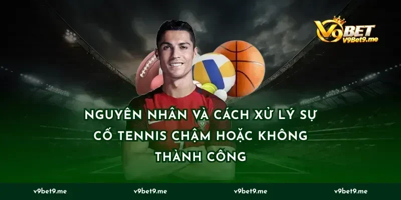 Nguyên nhân và cách xử lý sự cố tennis chậm hoặc không thành công