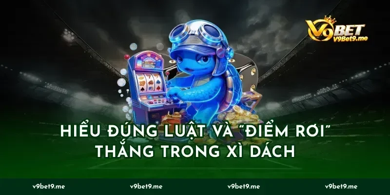 Hiểu đúng luật và “điểm rơi” thắng trong xì dách